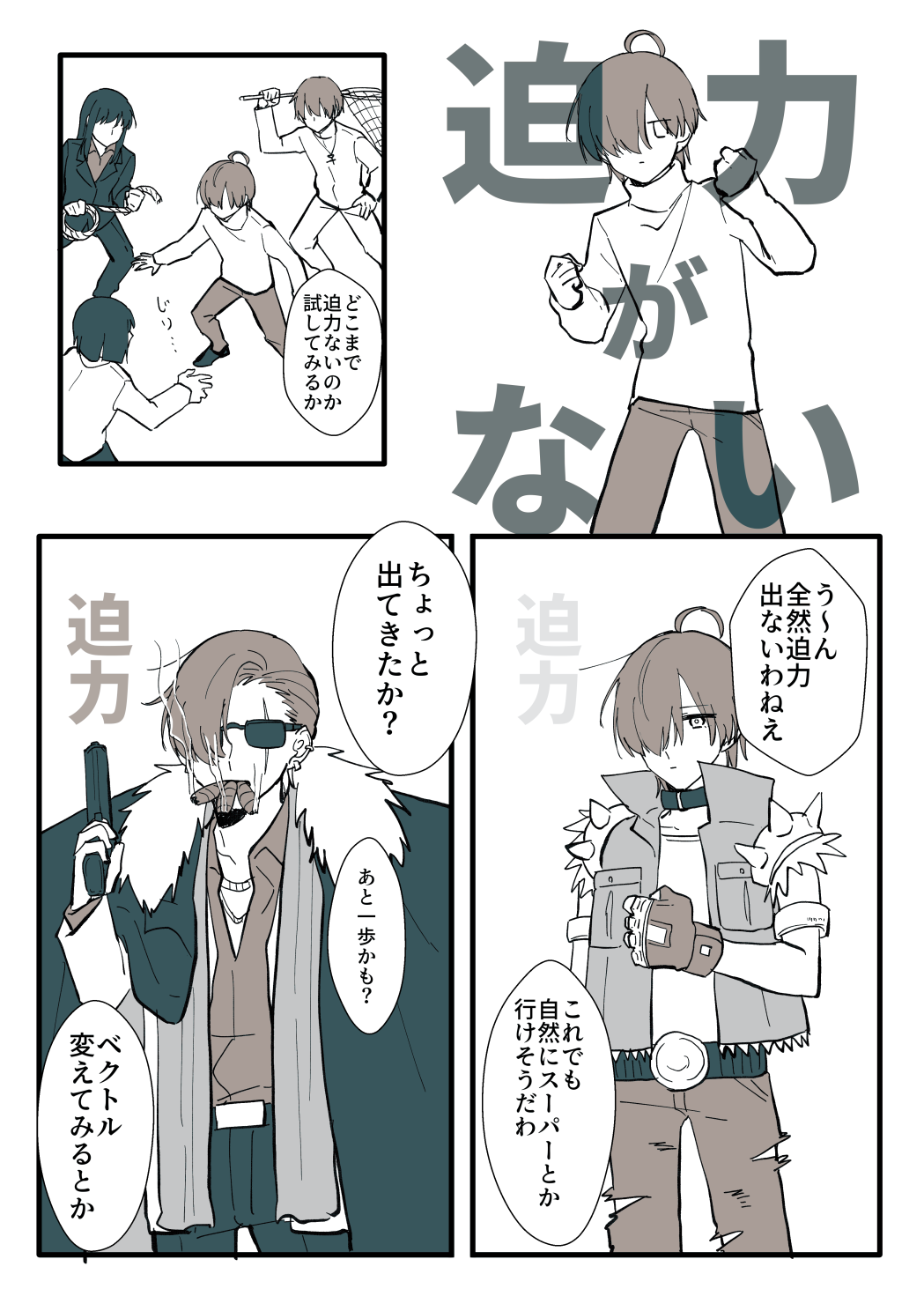 １、酸素が無表情でポーズを決めて、それにかぶさるように「迫力がない」という文字が大きく出ている。２、朱巳、舞阪、リセットが酸素を囲んで捉えようとしている。「どこまで迫力ないのか試してみるか」と喋っている。３、うろ覚えのストリートファイターみたいな格好の酸素と、うっすらと出ている迫力の文字。「うーん、全然迫力出ないわねえ」「これでも自然にスーパーとか行けそうだわ」４、葉巻を３本同時に吸って銃を持っている異様に肩幅の広いマフィアのボスみたいな酸素と、少し濃くなった迫力の文字。「ちょっと出てきたか？」「あと一歩かも？」「ベクトル変えてみるとか」